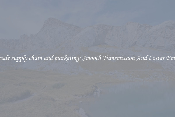 Wholesale supply chain and marketing: Smooth Transmission And Lower Emissions