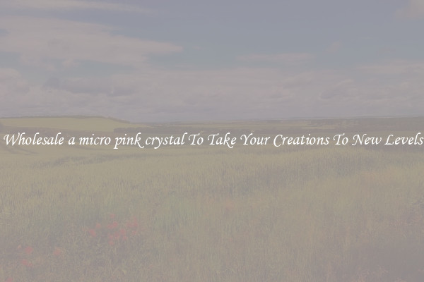 Wholesale a micro pink crystal To Take Your Creations To New Levels